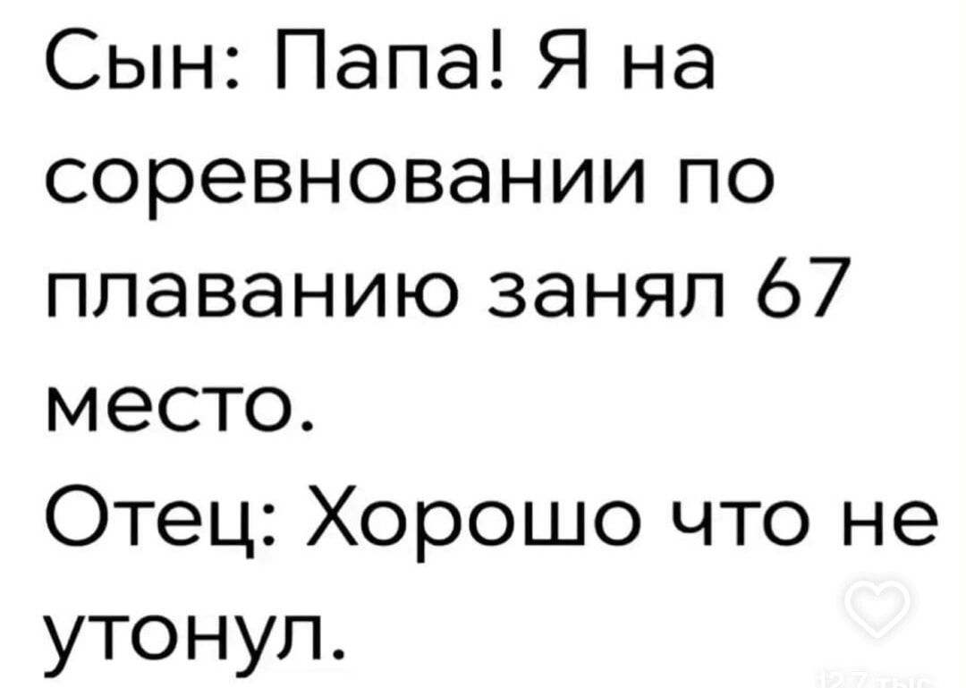 Сын: Папа! Я на соревновании по плаванию занял 67 место. Отец: Хорошо что не утонул.