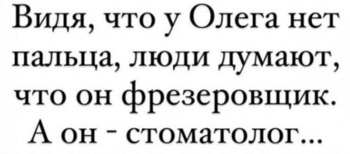 Видя, что у Олега нет пальца, люди думают, что он фрезеровщик. А он - стоматолог...
