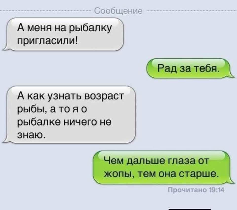 Сообщение А меня на рыбалку пригласили! Рад за тебя. А как узнать возраст рыбы, а то я о рыбалке ничего не знаю. Чем дальше глаза от жопы, тем она старше. Прочитано 19:14