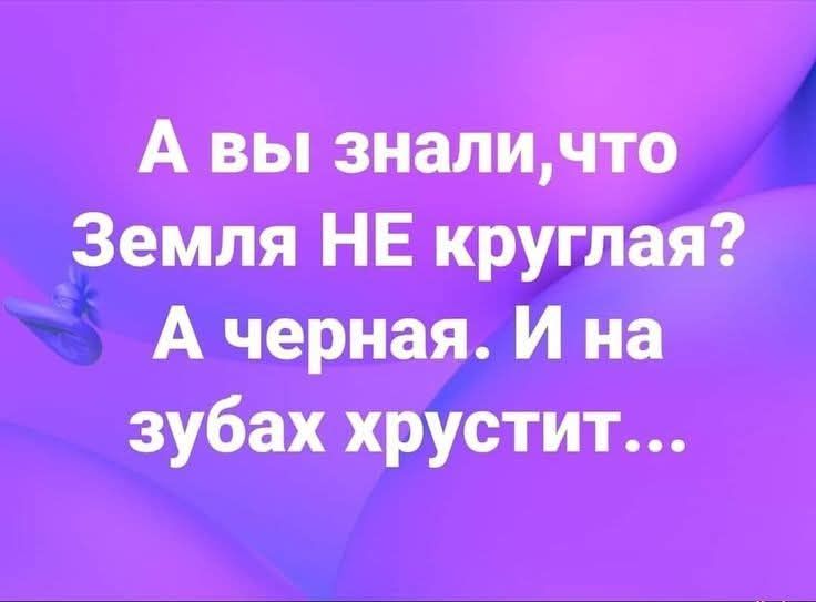 А вы знали, что Земля НЕ круглая? А черная. И на зубах хрустит...