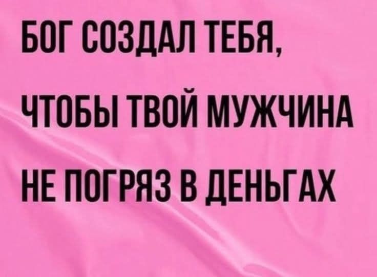 БОГ СОЗДАЛ ТЕБЯ, ЧТОБЫ ТВОЙ МУЖЧИНА НЕ ПОГРЯЗ В ДЕНЬГАХ