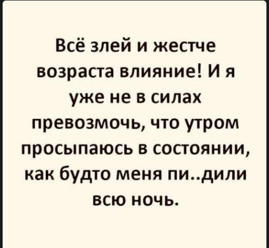 Всё злей и жестче возраста влияние! И я уже не в силах превозмочь, что утром просыпаюсь в состоянии, как будто меня пи..дили всю ночь.