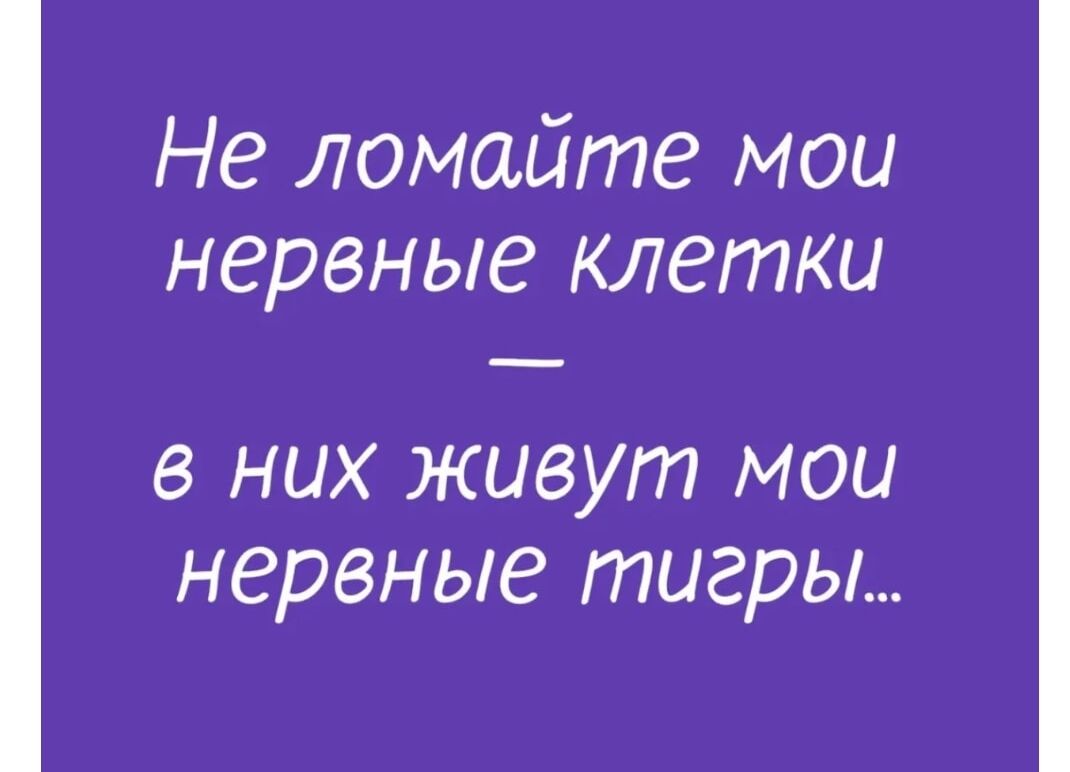 Не ломайте мои нервные клетки - в них живут мои нервные тигры...
