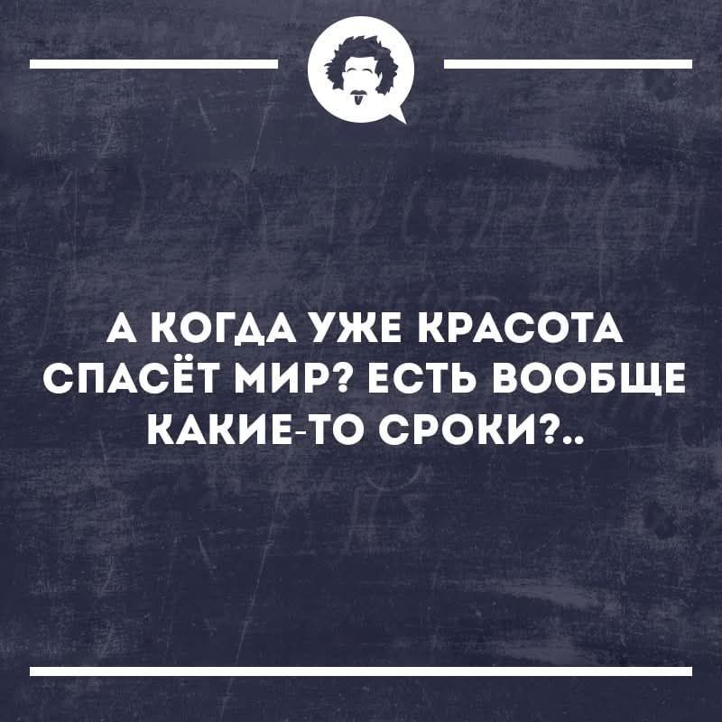 А КОГДА УЖЕ КРАСОТА СПАСЁТ МИР? ЕСТЬ ВООБЩЕ КАКИЕ-ТО СРОКИ?..