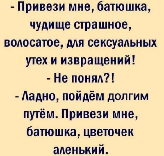 - Привези мне, батюшка, чудище страшное, волосатое, для сексуальных утех и извращений!
- Не понял?!
- Ладно, пойдём долгим путём. Привези мне, батюшка, цветочек аленький.