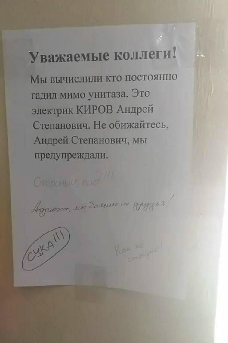 Уважаемые коллеги! Мы вычислили кто постоянно гадил мимо унитаза. Это электрик КИРОВ Андрей Степанович. Не обижайтесь, Андрей Степанович, мы предупреждали. Степаныч рад!!! Андрюха, мы больше не друзья! СУКА!!! Как не стыдно!