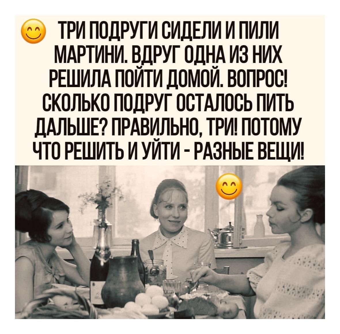 ТРИ ПОДРУГИ СИДЕЛИ И ПИЛИ МАРТИНИ. ВДРУГ ОДНА ИЗ НИХ РЕШИЛА ПОЙТИ ДОМОЙ. ВОПРОС! СКОЛЬКО ПОДРУГ ОСТАЛОСЬ ПИТЬ ДАЛЬШЕ? ПРАВИЛЬНО, ТРИ! ПОТОМУ ЧТО РЕШИТЬ И УЙТИ - РАЗНЫЕ ВЕЩИ!