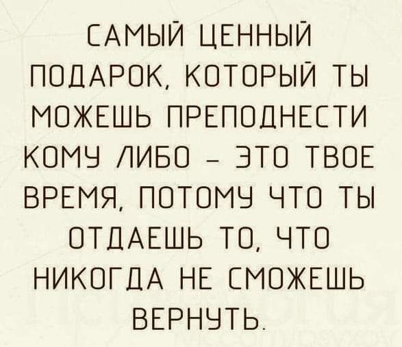 САМЫЙ ЦЕННЫЙ ПОДАРОК КОТОРЫЙ ТЫ МОЖЕШЬ ПРЕПОПНЕЕТИ КОМЧ ЛИБО ЭТО ТВОЕ ВРЕМЯ ПОТОМЧ ЧТО ТЫ ОТПАЕШЬ ТО ЧТО НИКОГДА НЕ СМОЖЕШЬ ВЕРНОТЬ