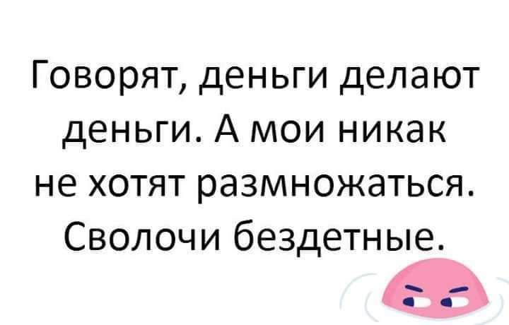 Говорят деньги делают деньги А мои никак не хотят размножаться Сволочи бездетные