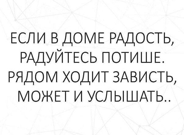 ЕСЛИ в ДОМЕ РАДОСТЬ РАДУЙТЕСЬ ПОТИШЕ РЯДОМ ходит ЗАВИСТЬ МОЖЕТ и УСЛЬШАТЬ