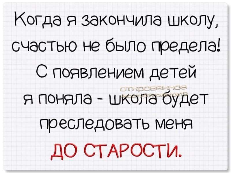 Когда я закончила школу счастью не было предела С появлением детей я поняла шКола будет преследовать меня до СГАРОСТИ