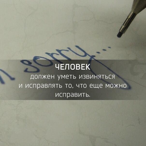 ЧЕЛОВЕК должен уметь извиняться правпять то что еще можно исправить