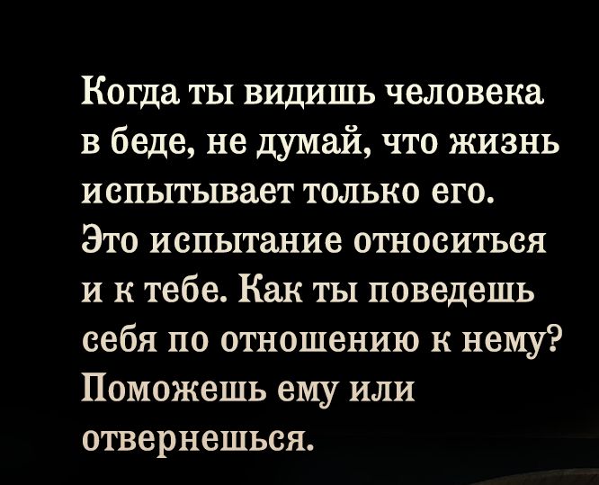 Когда ты видишь человека в беде не думай что жизнь испытывает только его Это испытание относиться и к тебе Как ты поведешь себя по отношению к нему Поможешь ему или отвернешься
