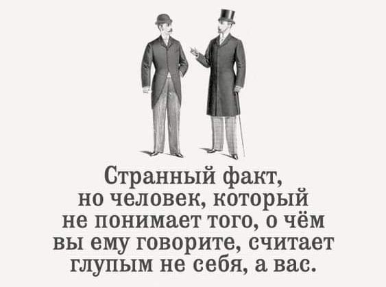 Странный факт но человек которыи не понимает того о чём вы ему говорите считает глупым не себя вас