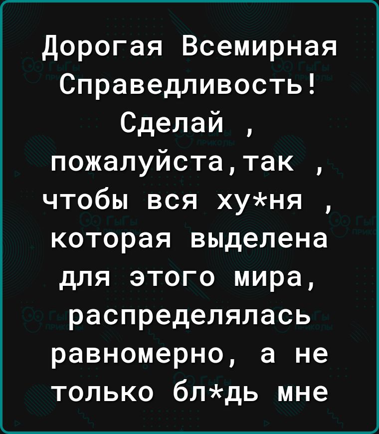 дорогая Всемирная Справедливость Сделай пожалуйстатак чтобы вся хуня которая выделена для этого мира распределялась равномерно а не только блдь мне