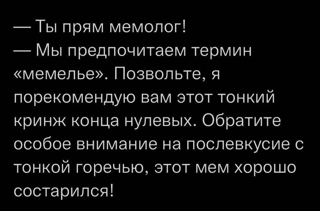 Ты прям мемопог Мы предпочитаем термин мемепье Позвольте я порекомендую вам этот тонкий кринж конца нулевых Обратите особое внимание на послевкусие с тонкой горечью этот мем хорошо состарился