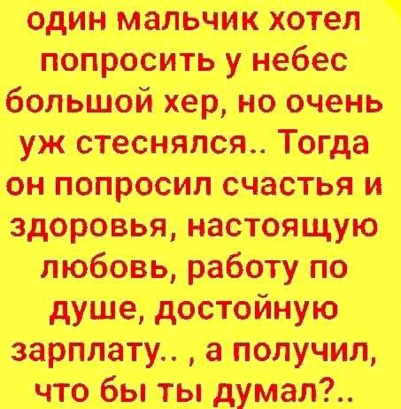 один мальчик хотел попросить у небес большой хер но очень уж стеснялся Тогда он попросил счастья и здоровья настоящую любовь работу по душе достойную зарплату а получил что бы ты думал