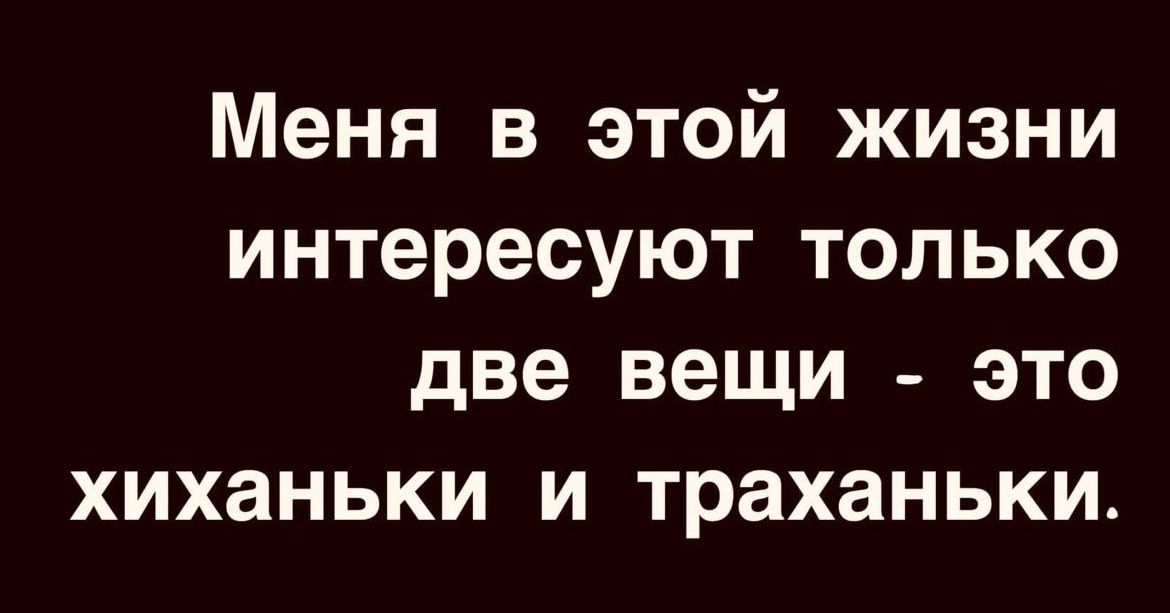Меня в этой жизни интересуют только две вещи это хиханьки и траханьки