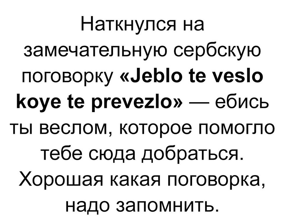 Наткнулся на замечательную сербскую поговорку 1еЫо те уео Коуе ге ргеуе2о ебись ты веслом которое помогло тебе сюда добраться Хорошая какая поговорка надо запомнить