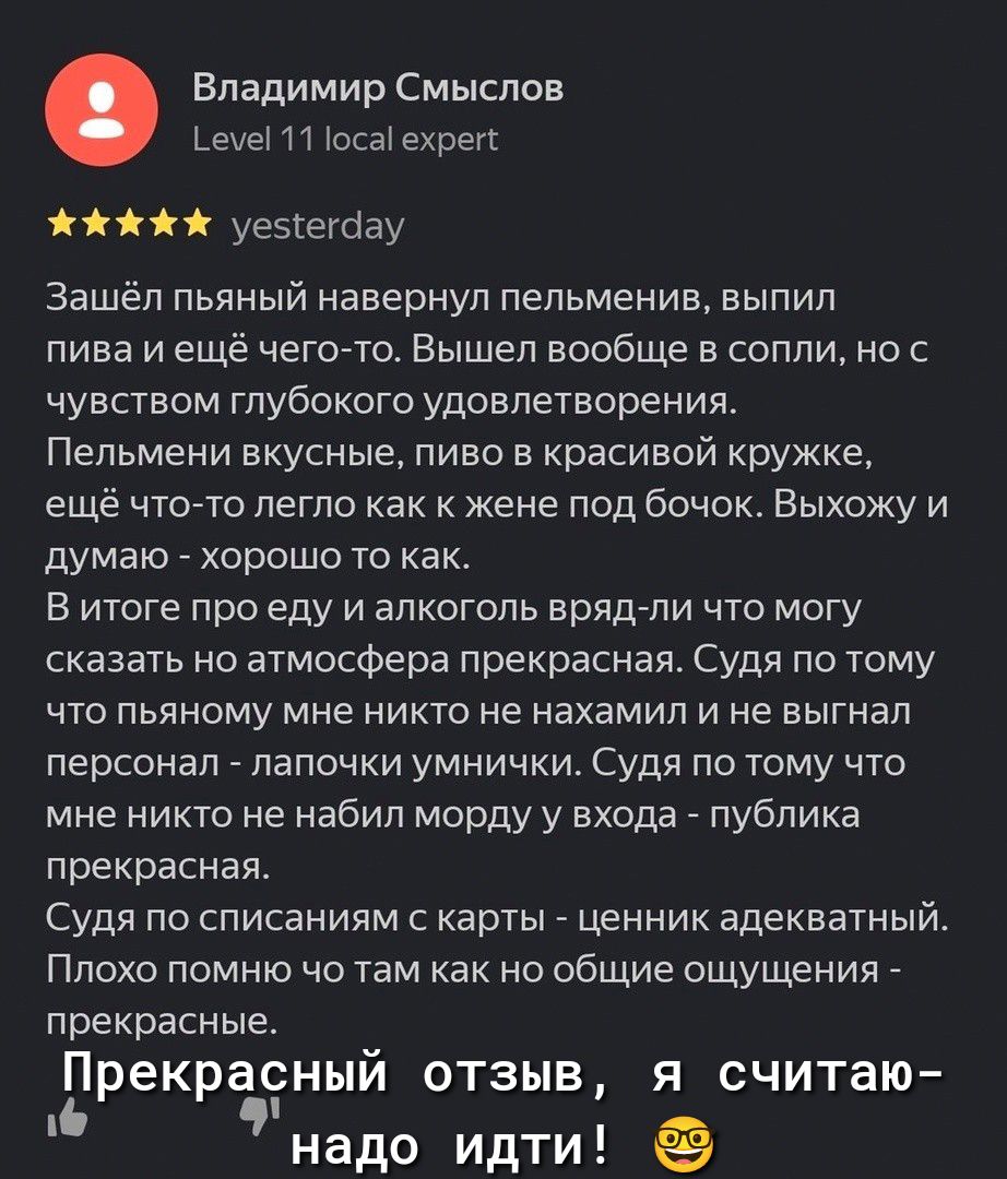Владимир Смыслов ЬеуЫ 11 Юст ехрел он уезгеуоау Зашёл пьяный навернул пепьменив выпил пива и ещё чегото Вышел вообще в сопли но с чувством глубокого удовлетворения Пельмени вкусные пиво в красивой кружке ещё что то легло как к Жене под бочок Выхожу и думаю хорошо то как в итоге про еду и алкоголь вряд пи что могу сказать но атмосфера прекрасная Судя по тому что пьяному мне никто не нахамил и не вы