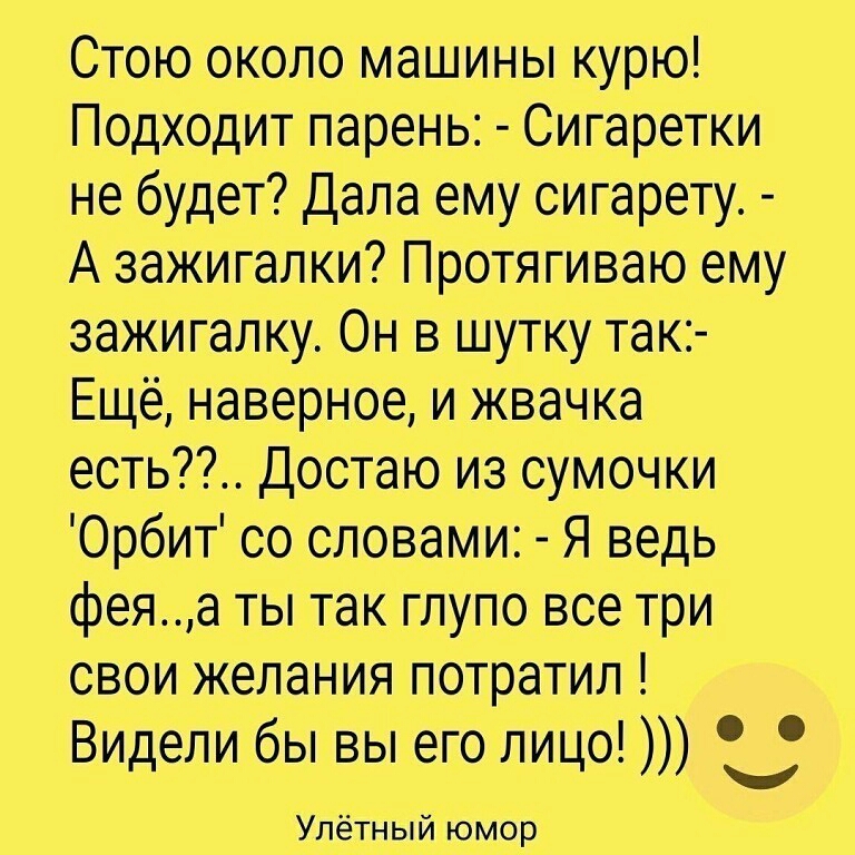 Стою около машины курю Подходит парень Сигаретки не будет Дала ему сигарету А зажигалки Протягиваю ему зажигалку Он в шутку так Ещё наверное и жвачка есть Достаю из сумочки Орбит со словами Я ведь феяа ты так глупо все три свои желания потратил Видели бы вы его лицо Улётный юмор