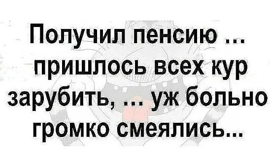 Получил пенсию пришлось всех кур зарубить уж больно громко смеялись