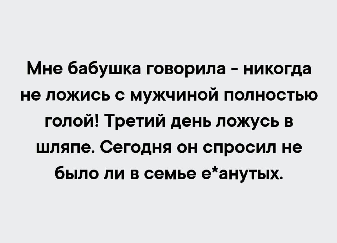 Мне бабушка говорила никогда не ложись с мужчиной полностью голой Третий день ложусь в шляпе Сегодня он спросил не было ли в семье еанутых