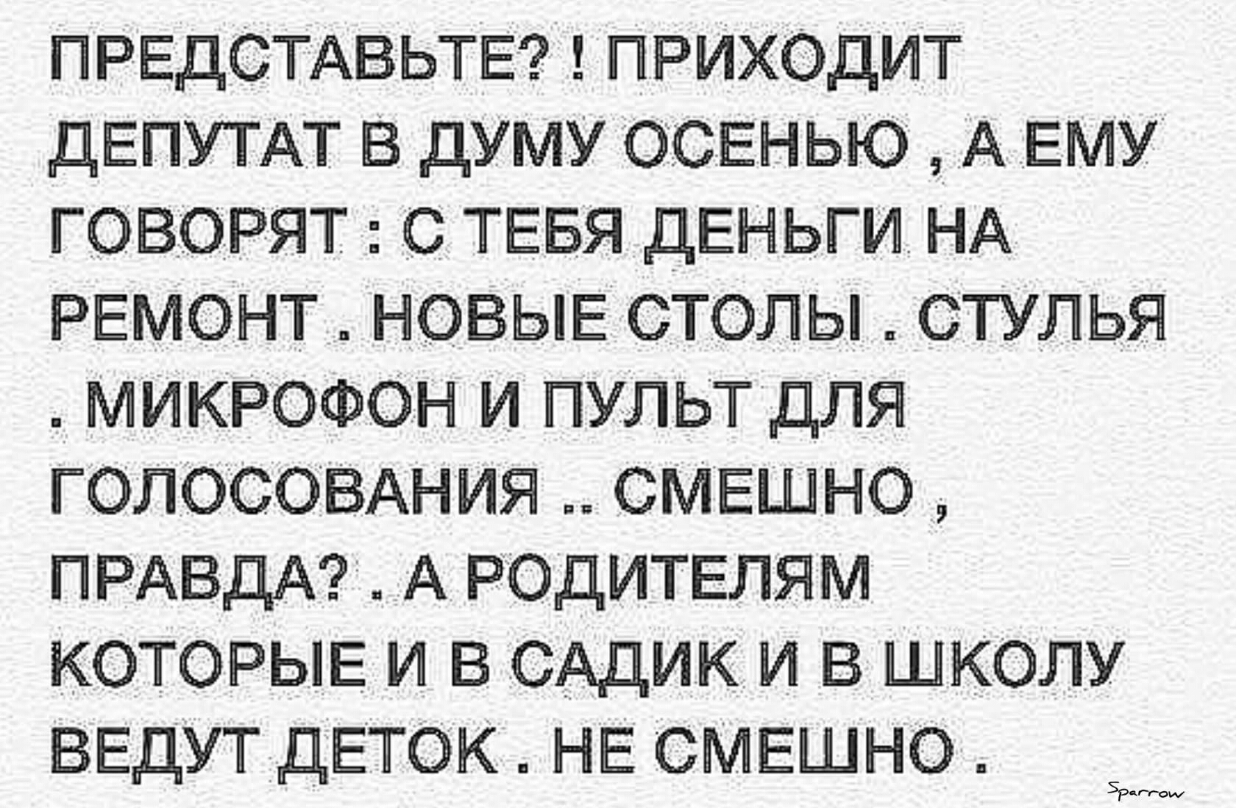 ПРЕДСТАВЬТЕ ПРИХОДИТ ДЕПУТАТ В ДУМУ ОСЕНЬЮ А ЕМУ ГОВОРЯТ С ТЕБЯ ДЕНЬГИ НА РЕМОНТ НОВЫЕ СТОЛЫ СТУЛЬЯ МИКРОФОН И ПУЛЬТ ДЛЯ ГОЛОСОВАНИЯ СМЕШНО ПРАВДА А РОДИТЕЛЯМ КОТОРЫЕ И В САДИК И В ШКОЛУ ВЕДУТ ДЕТОК НЕ СМЕШНО