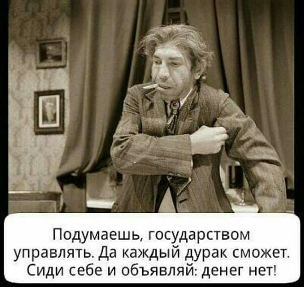 Подумаешь государством управлять Да каждый дурак сможет Сиди себе и объявляй денег нет