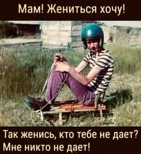Мам Жениться хочу Так женись кто тебе не дает Мне никто не дает
