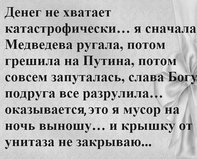 Денег не хватает катастрофически я сначала Медведева ругала потом грешила на Путина потом _ совсем запуталась слава Богу подруга все разрулила оказывается это я мусор на ночь выношу и крышку от унитаза не закрываю
