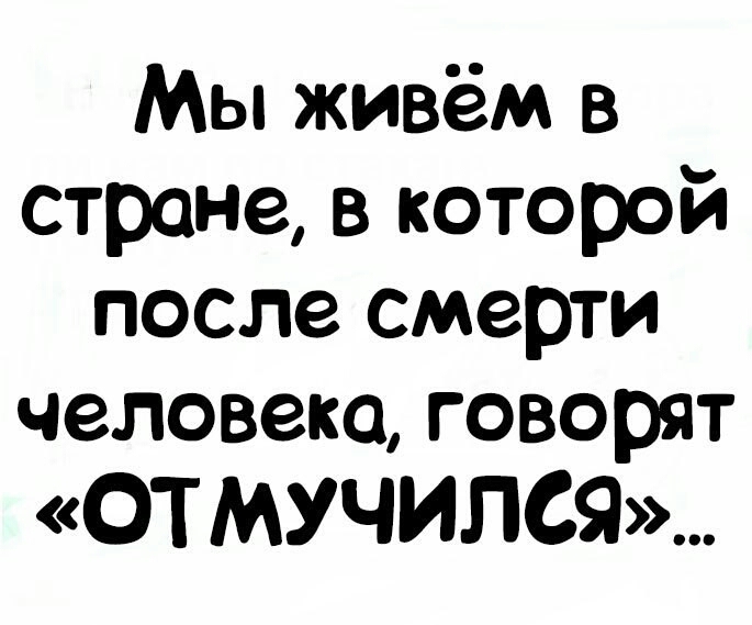 Мы живём в строне в которой после смерти человека говорят ОТ МУЧИПСЯ