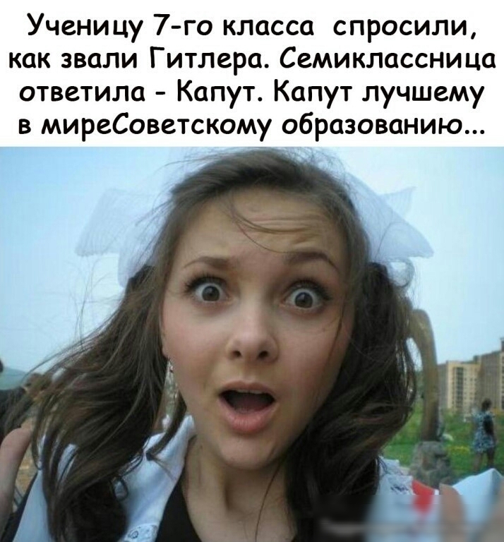 Ученицу 7 го класса спросили как звали Гитлера Семиклассница ответила Капут Капут лучшему в миреСоветскому образованию