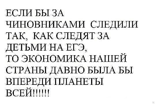 ЕСЛИ БЫ ЗА ЧИНОВНИКАМИ СЛЕДИЛИ ТАК КАК СЛЕДЯТ ЗА ДЕТЬМИ НА ЕГЭ ТО ЭКОНОМИКА НАШЕЙ СТРАНЫ ДАВНО БЫЛА БЫ ВПЕЕЕДИ ПЛАНЕТЫ ВСЕИ