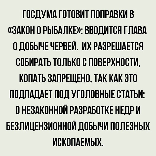 ГООДУМА ГОТОВИТ ПОПРАВКИ В ЗАКОН О РЫБАЛКЕ ВВОДИТОЯ ГЛАВА О ЛОБЫЧЕ ЧЕРВЕИ ИХ РАЗРЕШАЕТОЯ ООБИРАТЬ ТОЛЬКО О ПОВЕРХНОСТИ КОПАТЬ ЗАПРЕЩЕНО ТАК КАК ЭТО ПОДПАДАЕТ ПОД УГОЛОВНЫЕ СТАТЬИ О НЕЗАКОННОИ РАЗРАБОТКЕ НЕДР И БЕЗЛИЦЕНЗИОННОИ ДОБЫЧИ ПОЛЕЗНЫХ ИСКОПАЕМЫХ
