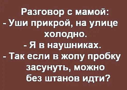 Разговор с мамой Уши прикрой на улице холодно Я в наушниках Так если в жопу пробку засунуть можно без штанов идти