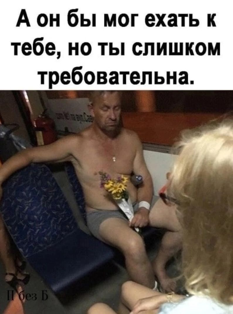 А он бы мог ехать к тебе но ты слишком требовательна