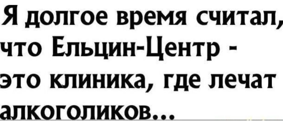 Я долгое время считал что Ельцин Центр это клиника где лечат алкоголиков