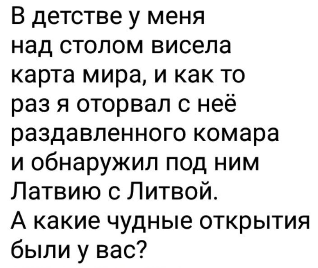 В детстве у меня над столом висела карта мира и как то раз я оторвал с неё раздавленного комара и обнаружил под ним Латвию с Литвой А какие чудные открытия были у вас