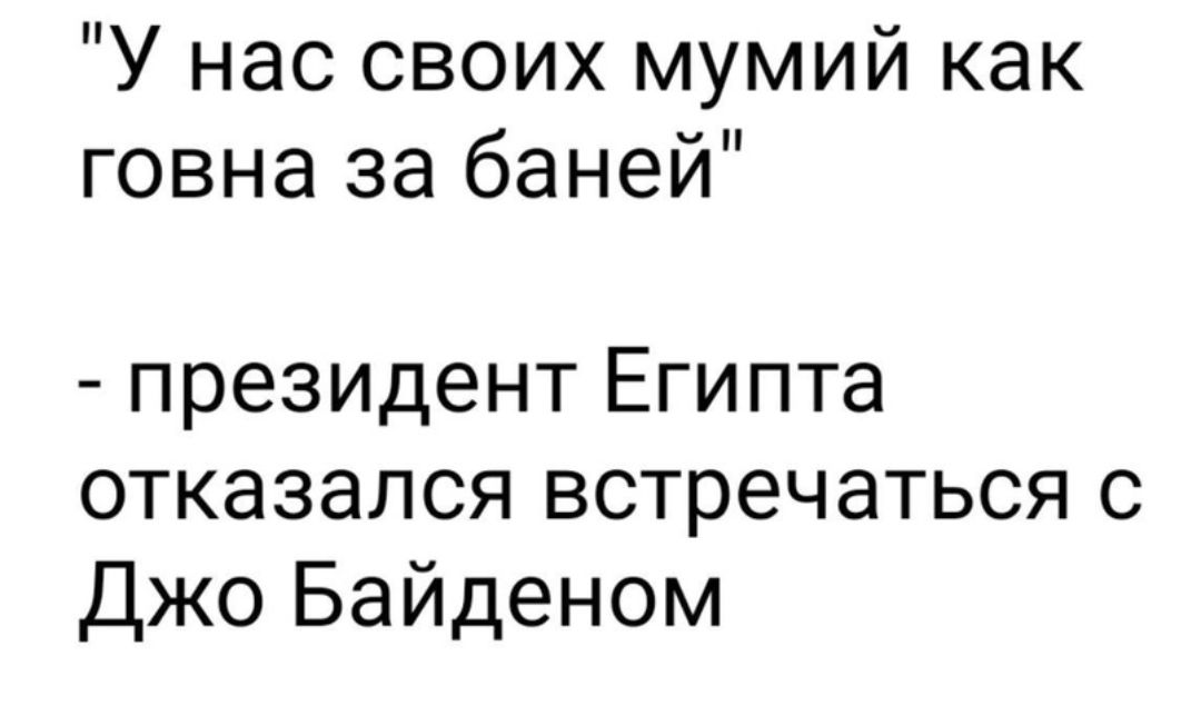 У нас своих мумий как говна за баней президент Египта отказался встречаться с Джо Байденом