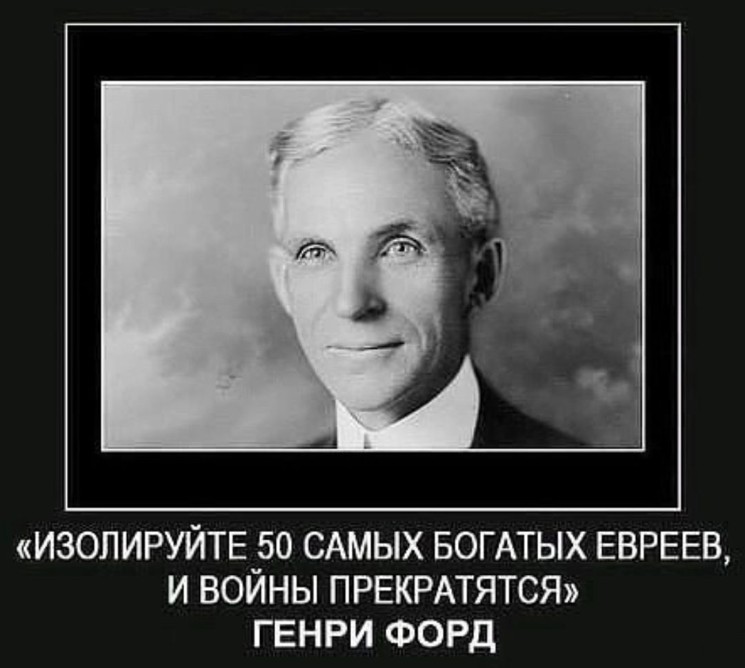 ИЗОПИРУЙТЕЁО САМЫХ БОГАТЫХ ЕВРЕЕВ И ВОИНЫ ПРЕКРАТЯТСЯ ГЕНРИ ФОРД