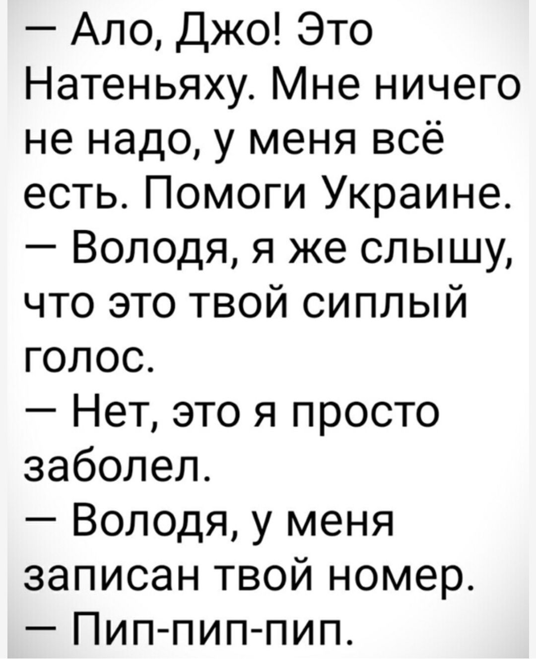 Ало Джо Это Натеньяху Мне ничего не надо у меня всё есть Помоги Украине Володя я же слышу что это твой сиплый голос Нет это я просто заболел Володя у меня записан твой номер Пип пип пип