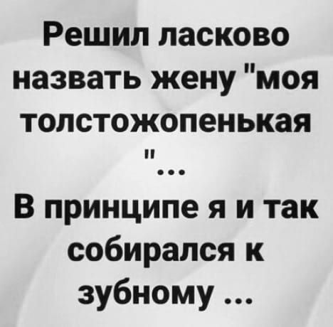 Решил ласково назвать жену моя толстожопенькая В принципе я и так собирался к зубному