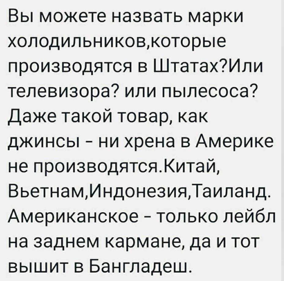 Вы можете назвать марки холодильниковкоторые производятся в ШтатахИли телевизора ипи пылесоса Даже такой товар как джинсы ни хрена в Америке не производятсяКитай ВьетнамИндонезияТаипанд Американское только лейбл на заднем кармане да и тот вышит в Бангладеш