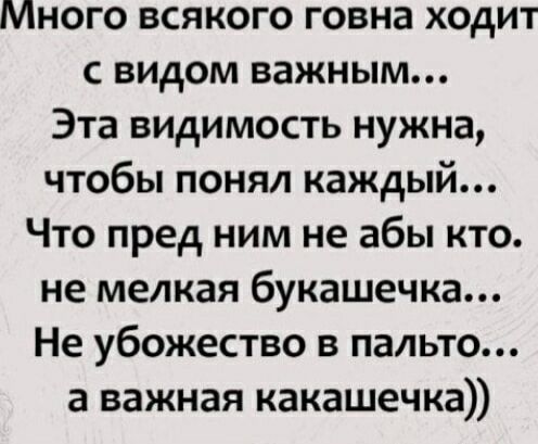 Много всякого говна ходит с видом важным Эта видимость нужна чтобы понял каждый Что пред ним не абы кто не мелкая букашечка Не убожество в пальто а важная какашечка