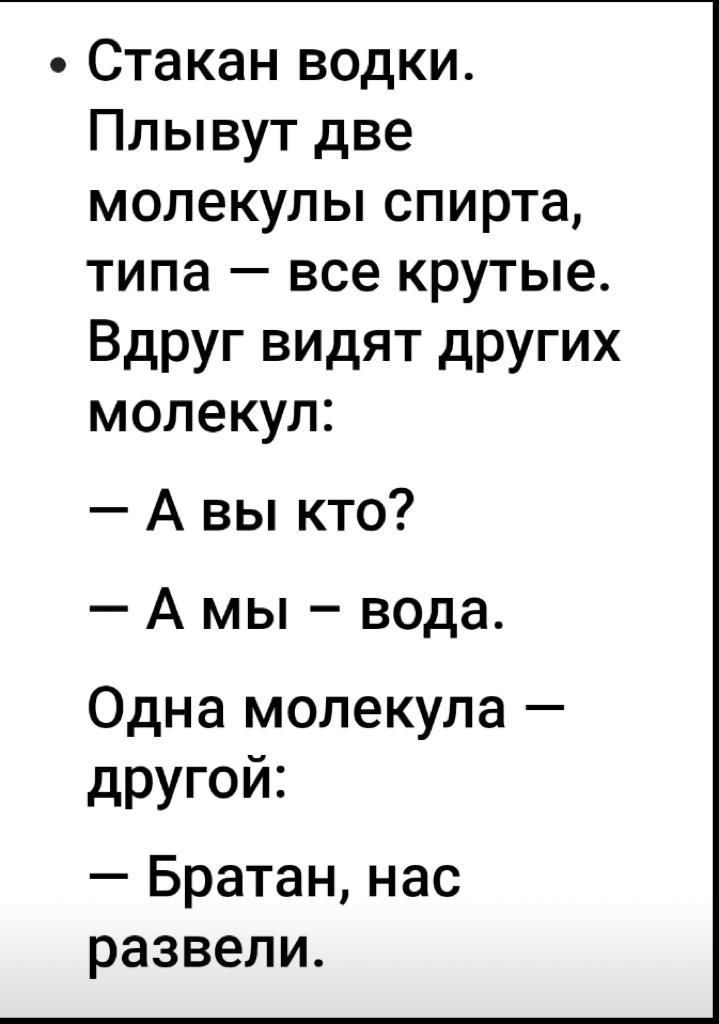 Стакан водки Плывут две молекулы спирта типа все крутые Вдруг видят дРУгих молекул А вы кто А мы вода Одна молекула другой Братан нас развели