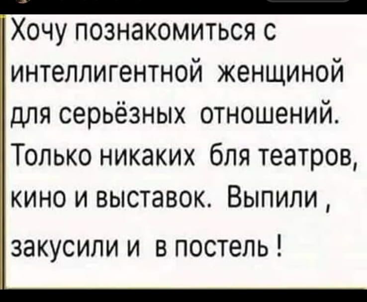 Хочу познакомиться с интеллигентной женщиной для серьёзных отношений Только никаких бля театров кино и выставок Выпили ЗЭКУСИПИ И В постель