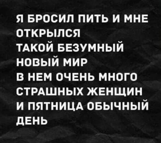 я БРОСИП пить и мне открылся тАкой БЕЗУМНЫЙ новый мир в нем очень много стрдшных женщин и пятнищ овычный день