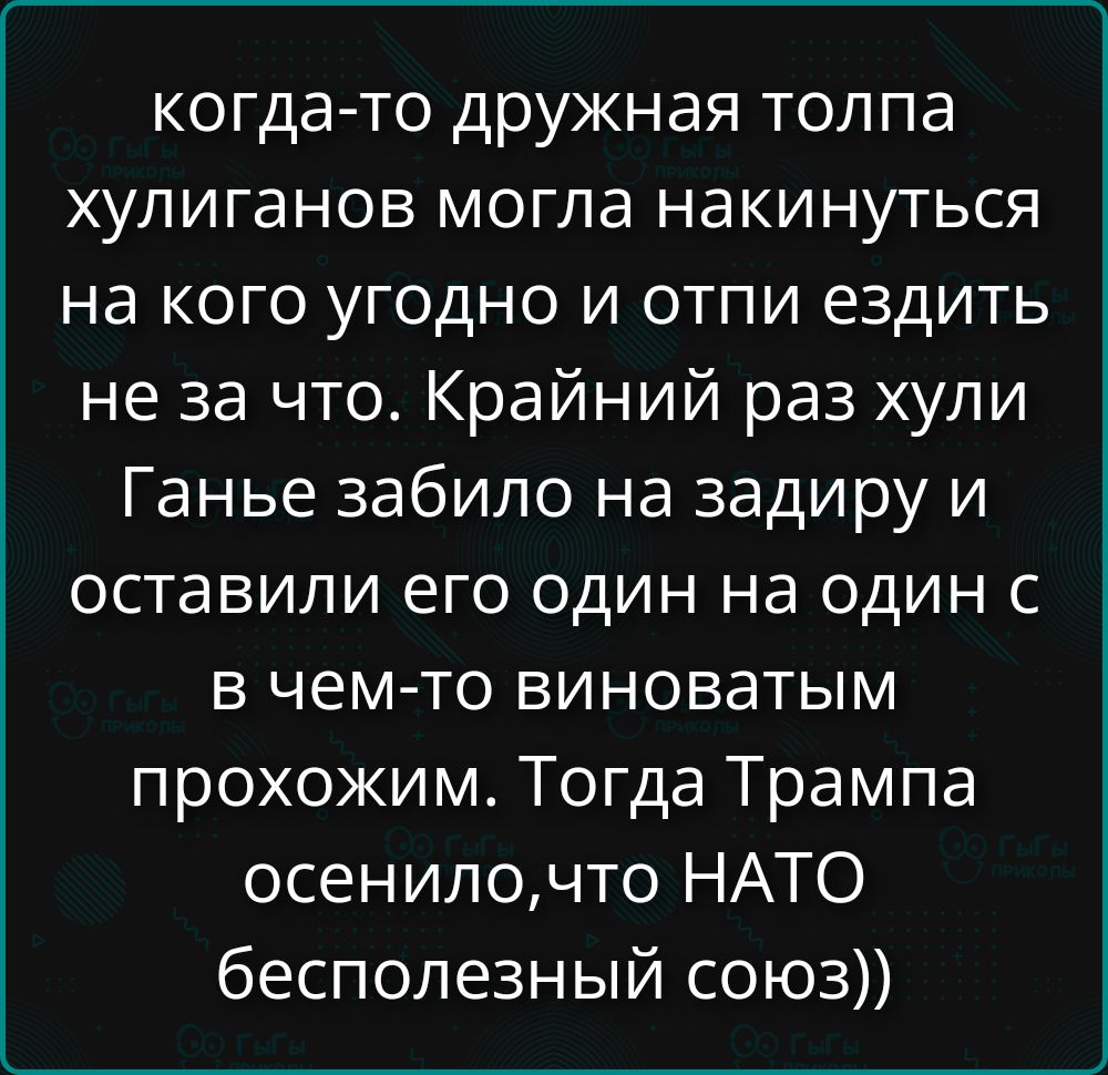когда-то дружная толпа хулиганов могла накинуться на кого угодно и отпи ездить не за что. Крайний раз хули ганье забило на задиру и оставили его один на один с в чем-то виноватым прохожим. Тогда Трампа осенило,что НАТО бесполезный союз))