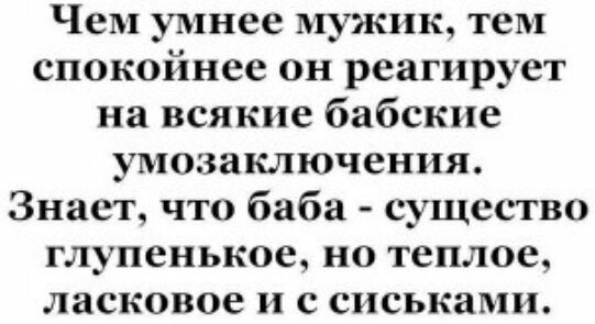 Чсм умнее мужик тем спокойнее он реагирует на всякие бабскпе умозаключения Знает что баба существо глупенькое но теплое ласковое сиськами